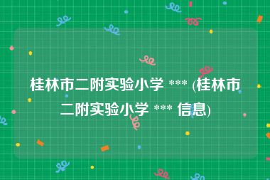 桂林市二附实验小学 *** (桂林市二附实验小学 *** 信息)