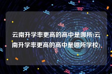 云南升学率更高的高中是哪所(云南升学率更高的高中是哪所学校)