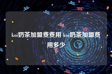 koi奶茶加盟费费用 koi奶茶加盟费用多少