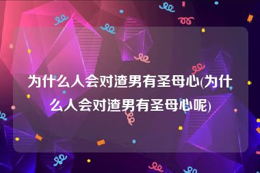 为什么人会对渣男有圣母心(为什么人会对渣男有圣母心呢)