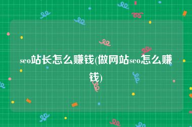 seo站长怎么赚钱(做网站seo怎么赚钱)