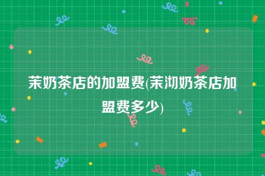 茉奶茶店的加盟费(茉沏奶茶店加盟费多少)