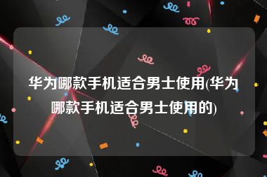 华为哪款手机适合男士使用(华为哪款手机适合男士使用的)