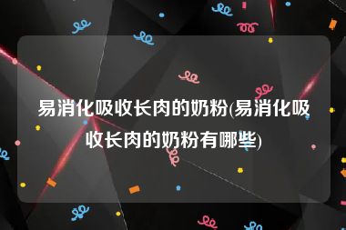 易消化吸收长肉的奶粉(易消化吸收长肉的奶粉有哪些)