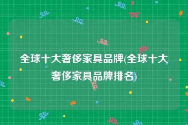 全球十大奢侈家具品牌(全球十大奢侈家具品牌排名)