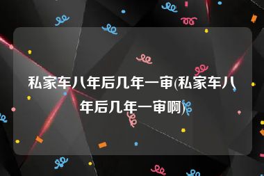 私家车八年后几年一审(私家车八年后几年一审啊)