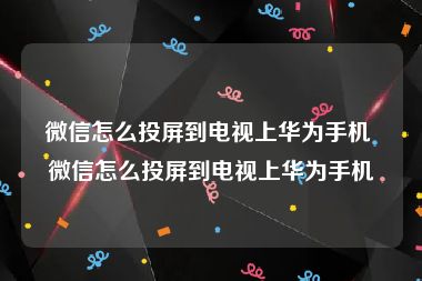 微信怎么投屏到电视上华为手机 微信怎么投屏到电视上华为手机