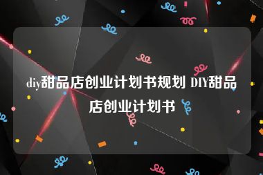 diy甜品店创业计划书规划 DIY甜品店创业计划书