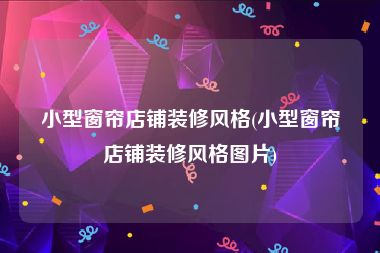 小型窗帘店铺装修风格(小型窗帘店铺装修风格图片)