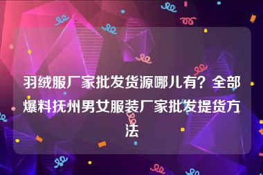 羽绒服厂家批发货源哪儿有？全部爆料抚州男女服装厂家批发提货方法