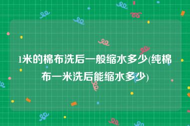 1米的棉布洗后一般缩水多少(纯棉布一米洗后能缩水多少)