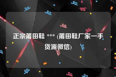 正宗莆田鞋 *** (莆田鞋厂家一手货源微信)