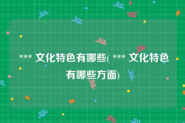  *** 文化特色有哪些( *** 文化特色有哪些方面)
