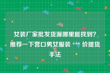 女装厂家批发货源哪里能找到？推荐一下营口男女服装 *** 价提货手法