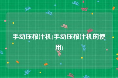 手动压榨汁机(手动压榨汁机的使用)