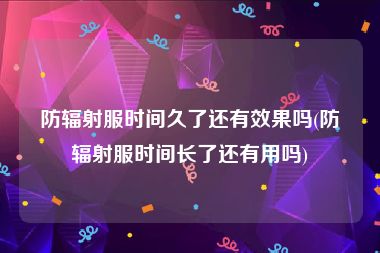 防辐射服时间久了还有效果吗(防辐射服时间长了还有用吗)