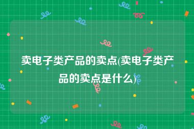 卖电子类产品的卖点(卖电子类产品的卖点是什么)