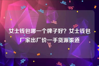 女士钱包哪一个牌子好？女士钱包厂家出厂价一手货源渠道