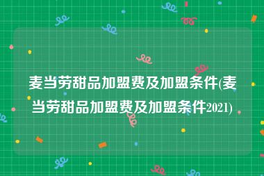 麦当劳甜品加盟费及加盟条件(麦当劳甜品加盟费及加盟条件2021)