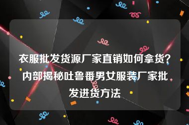 衣服批发货源厂家直销如何拿货？内部揭秘吐鲁番男女服装厂家批发进货方法