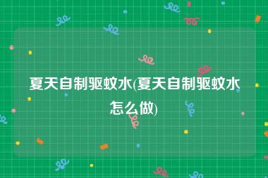 夏天自制驱蚊水(夏天自制驱蚊水怎么做)