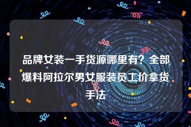 品牌女装一手货源哪里有？全部爆料阿拉尔男女服装员工价拿货手法
