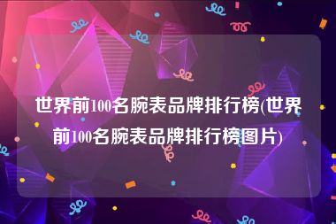 世界前100名腕表品牌排行榜(世界前100名腕表品牌排行榜图片)