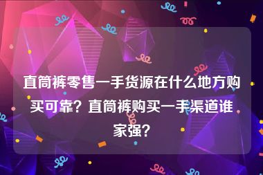 直筒裤零售一手货源在什么地方购买可靠？直筒裤购买一手渠道谁家强？