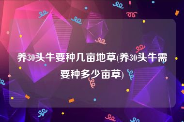 养30头牛要种几亩地草(养30头牛需要种多少亩草)