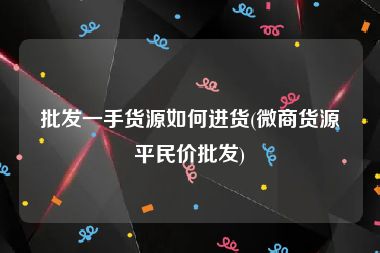 批发一手货源如何进货(微商货源平民价批发)