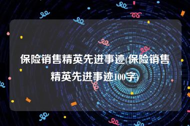 保险销售精英先进事迹(保险销售精英先进事迹100字)