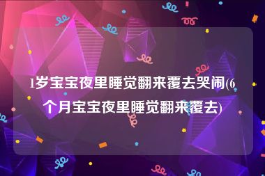1岁宝宝夜里睡觉翻来覆去哭闹(6个月宝宝夜里睡觉翻来覆去)