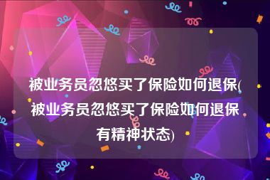被业务员忽悠买了保险如何退保(被业务员忽悠买了保险如何退保有精神状态)
