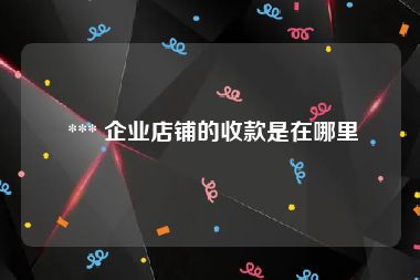  *** 企业店铺的收款是在哪里