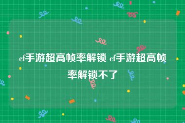 cf手游超高帧率解锁 cf手游超高帧率解锁不了