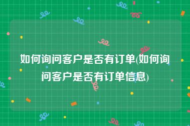 如何询问客户是否有订单(如何询问客户是否有订单信息)