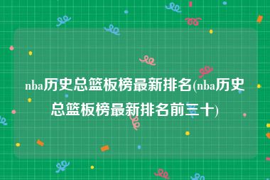 nba历史总篮板榜最新排名(nba历史总篮板榜最新排名前三十)