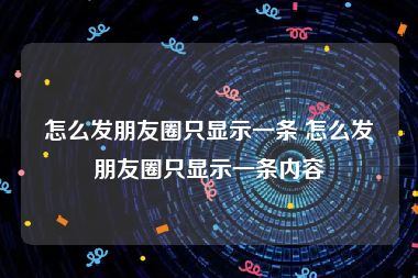 怎么发朋友圈只显示一条 怎么发朋友圈只显示一条内容