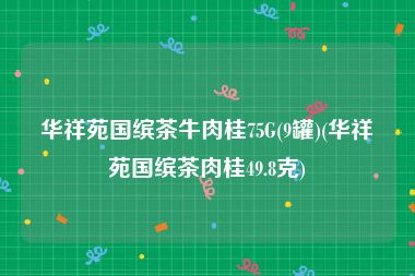 华祥苑国缤茶牛肉桂75G(9罐)(华祥苑国缤茶肉桂49.8克)