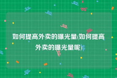 如何提高外卖的曝光量(如何提高外卖的曝光量呢)