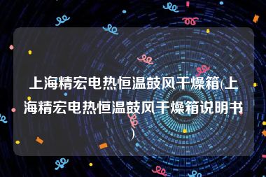 上海精宏电热恒温鼓风干燥箱(上海精宏电热恒温鼓风干燥箱说明书)