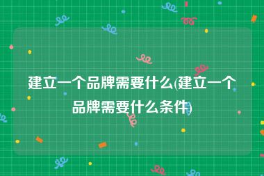 建立一个品牌需要什么(建立一个品牌需要什么条件)