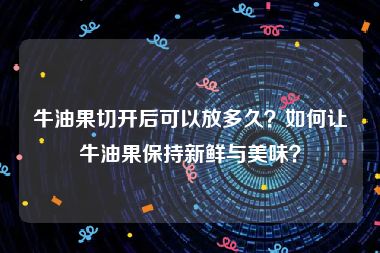 牛油果切开后可以放多久？如何让牛油果保持新鲜与美味？