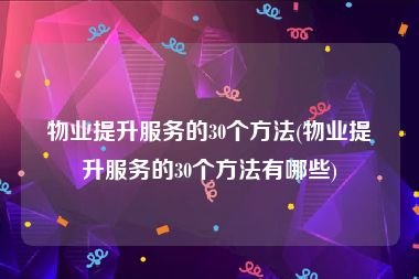 物业提升服务的30个方法(物业提升服务的30个方法有哪些)