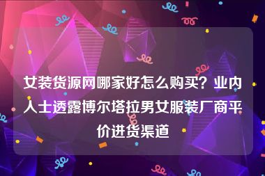女装货源网哪家好怎么购买？业内人士透露博尔塔拉男女服装厂商平价进货渠道