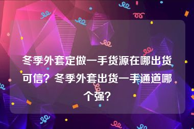 冬季外套定做一手货源在哪出货可信？冬季外套出货一手通道哪个强？