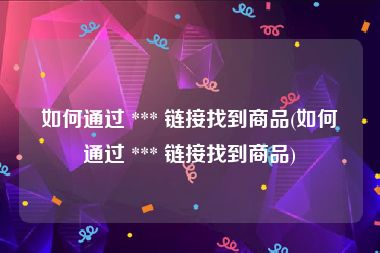 如何通过 *** 链接找到商品(如何通过 *** 链接找到商品)