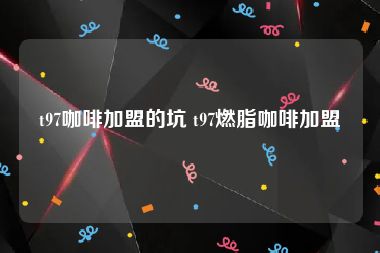 t97咖啡加盟的坑 t97燃脂咖啡加盟