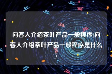 向客人介绍茶叶产品一般程序(向客人介绍茶叶产品一般程序是什么)