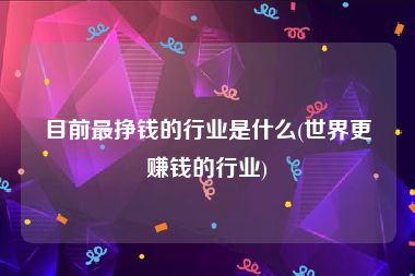 目前最挣钱的行业是什么(世界更赚钱的行业)